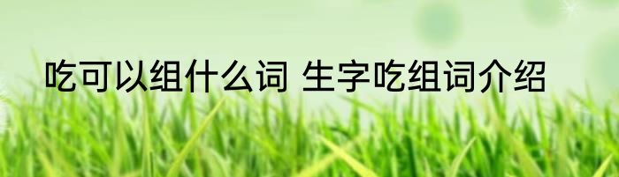 吃可以组什么词 生字吃组词介绍