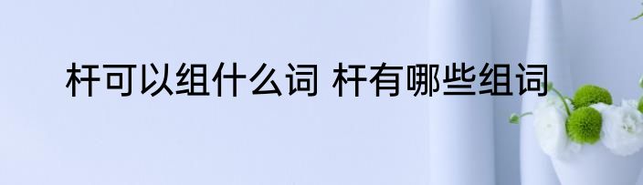 杆可以组什么词 杆有哪些组词