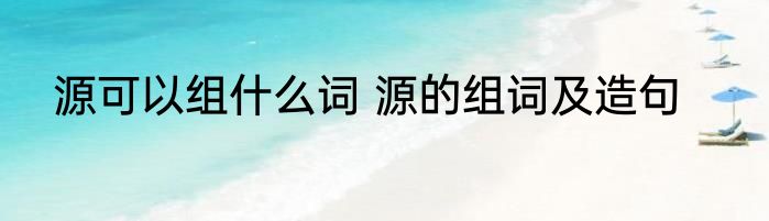 源可以组什么词 源的组词及造句