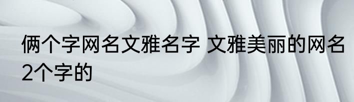 俩个字网名文雅名字 文雅美丽的网名2个字的