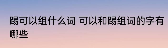 踢可以组什么词 可以和踢组词的字有哪些