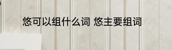 悠可以组什么词 悠主要组词