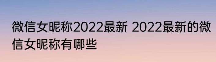 微信女昵称2022最新 2022最新的微信女昵称有哪些