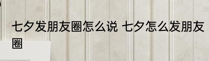 七夕发朋友圈怎么说 七夕怎么发朋友圈