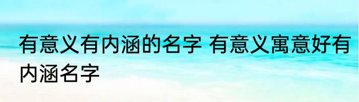 有意义有内涵的名字 有意义寓意好有内涵名字
