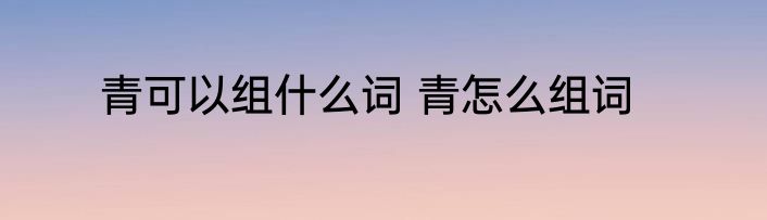青可以组什么词 青怎么组词
