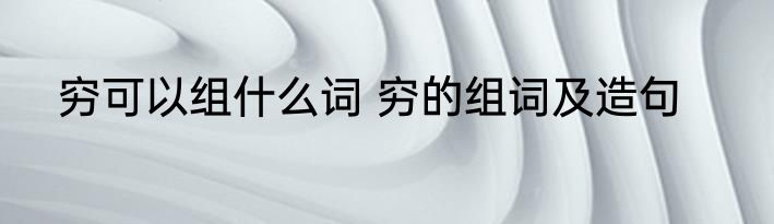 穷可以组什么词 穷的组词及造句