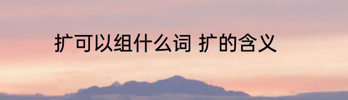 扩可以组什么词 扩的含义