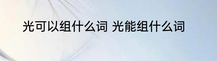 光可以组什么词 光能组什么词