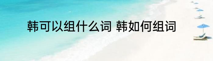 韩可以组什么词 韩如何组词