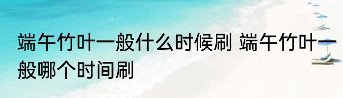 端午竹叶一般什么时候刷 端午竹叶一般哪个时间刷