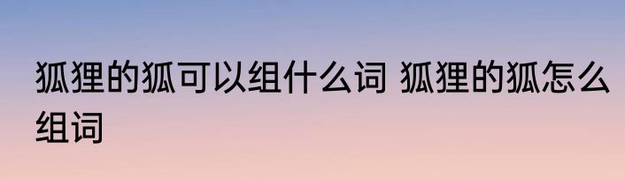 狐狸的狐可以组什么词 狐狸的狐怎么组词