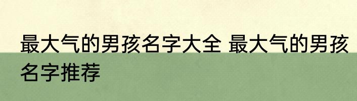 最大气的男孩名字大全 最大气的男孩名字推荐