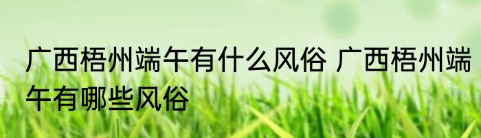 广西梧州端午有什么风俗 广西梧州端午有哪些风俗