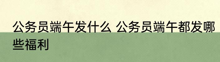 公务员端午发什么 公务员端午都发哪些福利