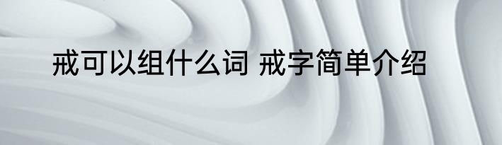 戒可以组什么词 戒字简单介绍
