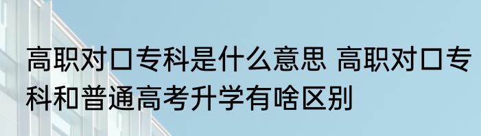 高职对口专科是什么意思 高职对口专科和普通高考升学有啥区别