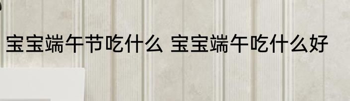 宝宝端午节吃什么 宝宝端午吃什么好