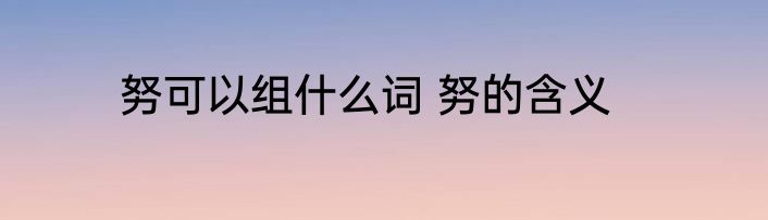努可以组什么词 努的含义