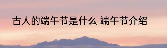 古人的端午节是什么 端午节介绍