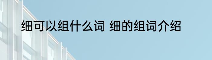 细可以组什么词 细的组词介绍