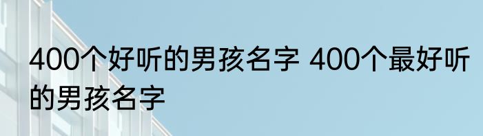 400个好听的男孩名字 400个最好听的男孩名字