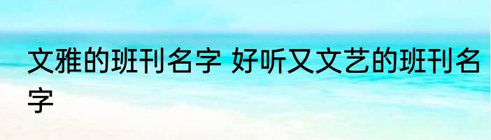 文雅的班刊名字 好听又文艺的班刊名字