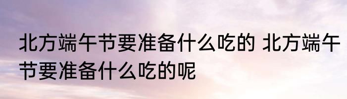 北方端午节要准备什么吃的 北方端午节要准备什么吃的呢