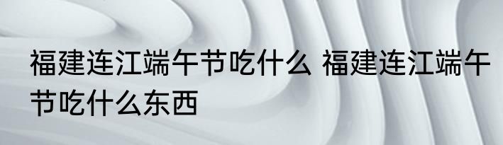 福建连江端午节吃什么 福建连江端午节吃什么东西