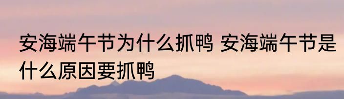 安海端午节为什么抓鸭 安海端午节是什么原因要抓鸭