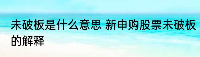 未破板是什么意思 新申购股票未破板的解释