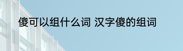 傻可以组什么词 汉字傻的组词
