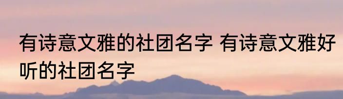有诗意文雅的社团名字 有诗意文雅好听的社团名字