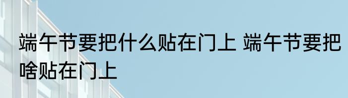 端午节要把什么贴在门上 端午节要把啥贴在门上