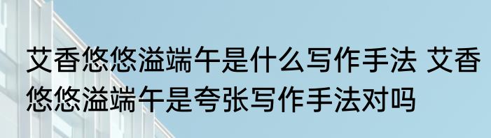 艾香悠悠溢端午是什么写作手法 艾香悠悠溢端午是夸张写作手法对吗
