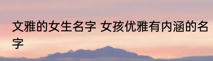 文雅的女生名字 女孩优雅有内涵的名字