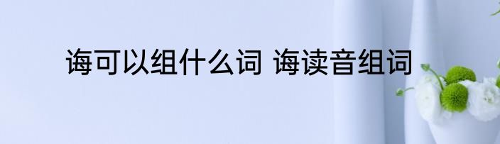 诲可以组什么词 诲读音组词