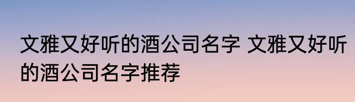 文雅又好听的酒公司名字 文雅又好听的酒公司名字推荐