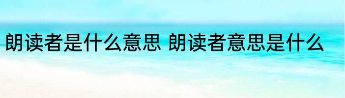 朗读者是什么意思 朗读者意思是什么