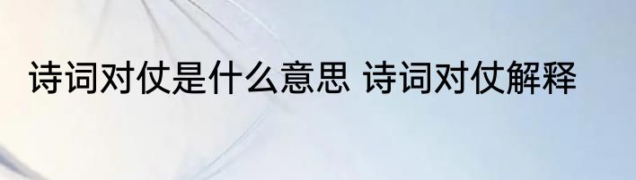 诗词对仗是什么意思 诗词对仗解释