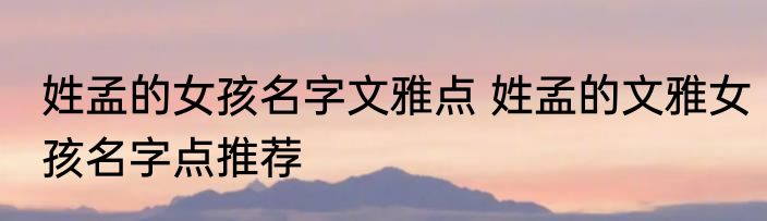 姓孟的女孩名字文雅点 姓孟的文雅女孩名字点推荐