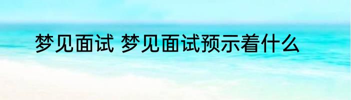 梦见面试 梦见面试预示着什么