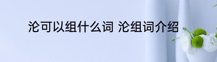 沦可以组什么词 沦组词介绍