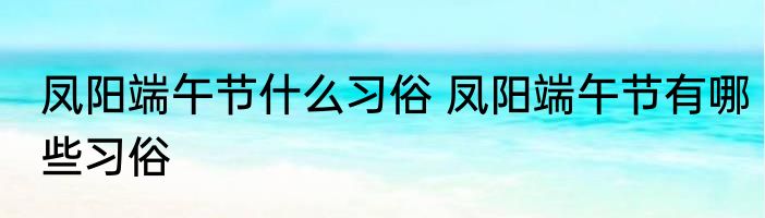 凤阳端午节什么习俗 凤阳端午节有哪些习俗