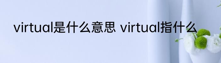 virtual是什么意思 virtual指什么