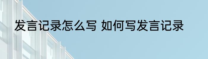 发言记录怎么写 如何写发言记录