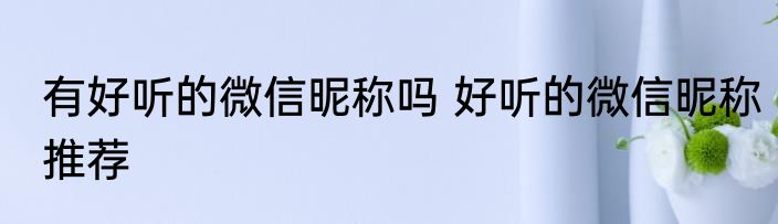 有好听的微信昵称吗 好听的微信昵称推荐