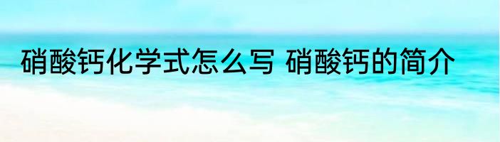 硝酸钙化学式怎么写 硝酸钙的简介