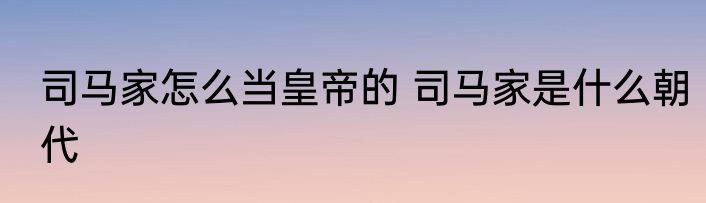 司马家怎么当皇帝的 司马家是什么朝代