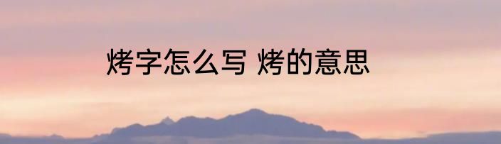 烤字怎么写 烤的意思